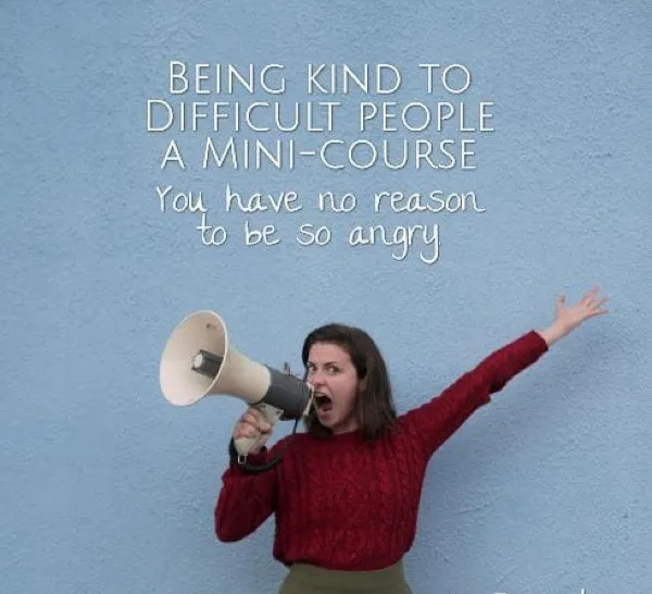 BEING KIND TO DIFFICULT PEOPLE -- a mini course -- You have no reason to be SO angry (part four)