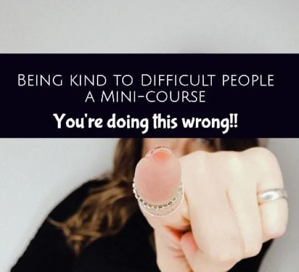 BEING KIND TO DIFFICULT PEOPLE -- a mini course -- You're doing this wrong (part five)