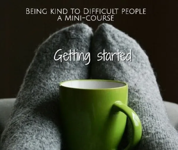 BEING KIND TO DIFFICULT PEOPLE-a mini course- part one Getting started